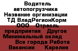 Водитель автопогрузчика › Название организации ­ ТД ВладРегионКорм, ООО › Отрасль предприятия ­ Другое › Минимальный оклад ­ 25 000 - Все города Работа » Вакансии   . Карелия респ.
